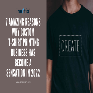 7 Amazing Reasons Why Custom T-Shirt Printing Business Has Become a Sensation In 2022