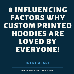 8 Influencing Factors Why Custom Printed Hoodies Are Loved By Everyone!