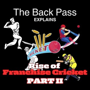 The Back Pass Explains: PART 2: The RISE of Franchise Cricket