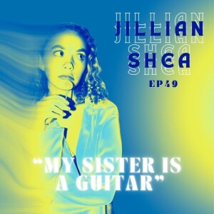 Ep.49 - Jillian Shea “My Sister is a Guitar”
