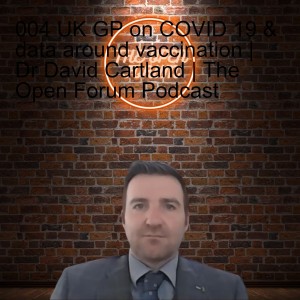 004 UK GP on COVID 19 & data around vaccination | Dr David Cartland | The Open Forum Podcast