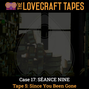 Case 17: SÉANCE NINE / Tape 5: Since You Been Gone