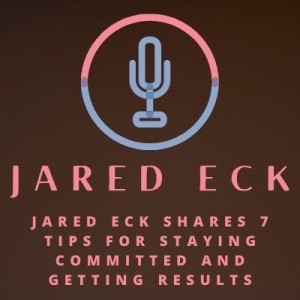 Jared Eck Shares 7 Tips for Staying Committed and Getting Results
