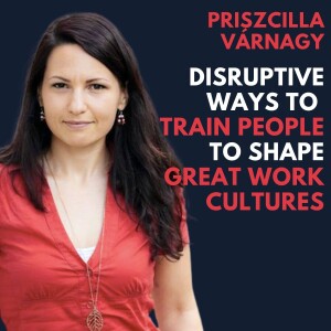 Priszcilla Várnagy on Disruptive Ways to Train People to Shape Great Work Cultures