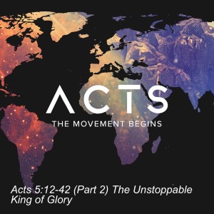 Acts 5:12-42 (Part 2) The Unstoppable King of Glory