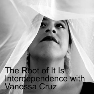 The Root of It Is Interdependence with Vanessa Cruz
