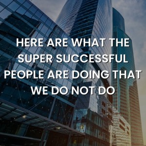 Here are what the Super Successful People are doing that we do not do