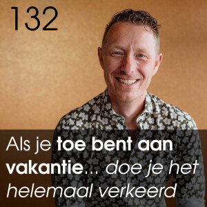 #132 - Als je toe bent aan vakantie... doe je het helemaal verkeerd!