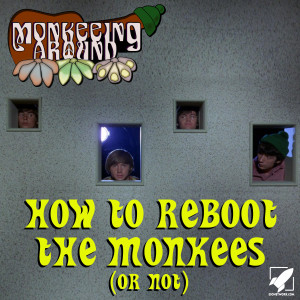 How to Reboot the Monkees (or not) - Monkeeing Around Episode Fifteen