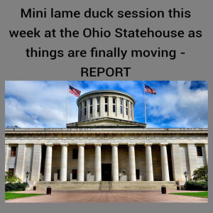 Mini lame duck session this week at the Ohio Statehouse- Things are finally moving