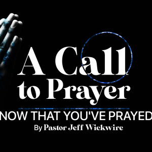 11.15.2023 - 08 - Now That You’ve Prayed Part 1 By Pastor Jeff Wickwire