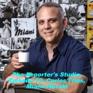 The Reporter’s Studio, Episode 10, Carlos Frias, Miami Herald