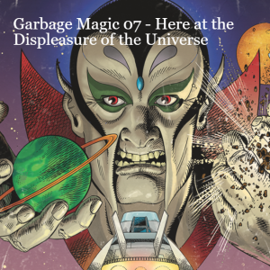 Garbage Magic 07 - Here at the Displeasure of the Universe