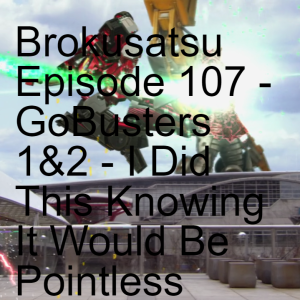 Brokusatsu Episode 107 - GoBusters 1&2 - I Did This Knowing It Would Be Pointless