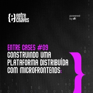 Entre Cases #09 - Construindo uma plataforma distribuída com microfrontends