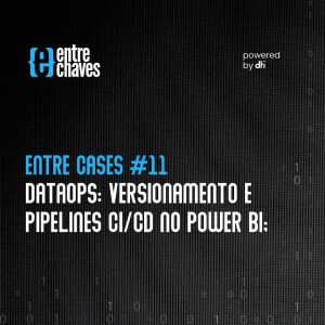 Entre Cases #11 - DataOps: Versionamento e Pipelines CI/CD no Power BI