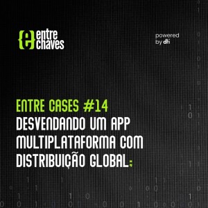 Entre Cases #14 - Desvendando um app multiplataforma com distribuição global