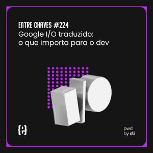 #224 Google I/O traduzido: o que importa para o dev