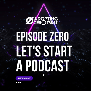 Adopting Zero Trust, Episode Zero: Let’s Make a Podcast