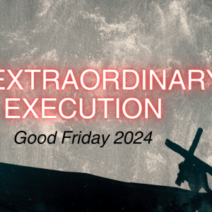 Good Friday 2024 - An Extraordinary Execution