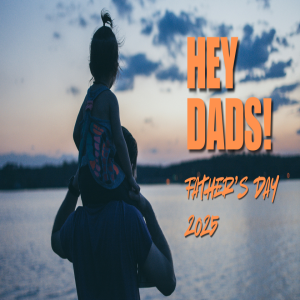 Hey Dads! Father's Day 2025