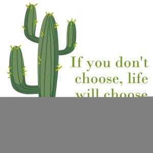 If you don’t choose, life will choose for you