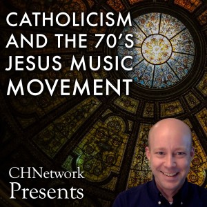 Catholicism and the 70’s Jesus Music Movement - CHNetwork Presents, Episode 13