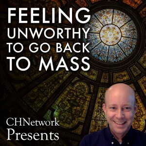 Feeling Unworthy to Go Back to Mass – CHNetwork Presents, Episode 19