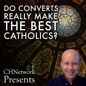 Do Converts Really Make the Best Catholics? – CHNetwork Presents, Episode 25
