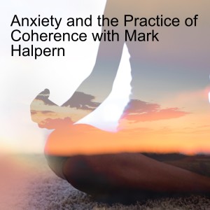 Anxiety and the Practice of Coherence with Mark Halpern