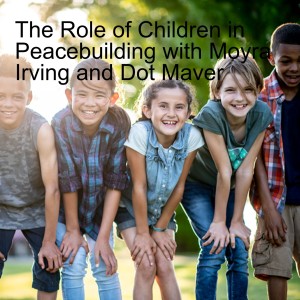 The Role of Children in Peacebuilding with Moyra Irving and Dot Maver