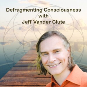 Defragmenting Consciousness with Jeff Vander Clute