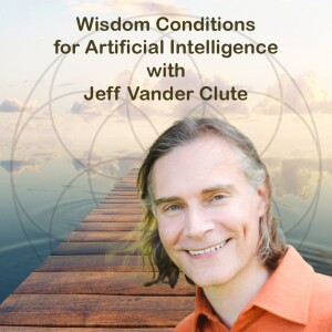 Wisdom Conditions for Artificial Intelligence with Jeff Vander Clute