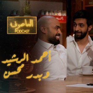 الحلقة ٣ : أحمد الرشيد وبدر محسن | العاصوف بودكاست