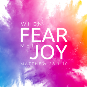 When Fear Met Joy - Matthew 28:1-10
