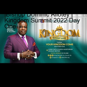 Dynamics Of The Kingdom |Bishop Dominic Allotey | Kingdom Summit 2022 Day One