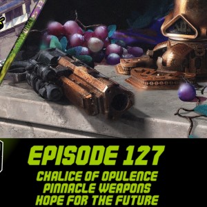 Episode 127 - Chalice of Opulence, Pinnacle Weapons!