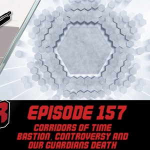 Episode 157 - Corridors, Bastion, Controversy and our Guardians Death!