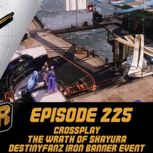 Episode 225 - Crossplay, The Wrath of Shayura, DestinyFANZ Iron Banner!