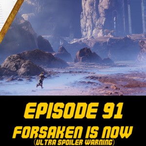 Episode 91 - FORSAKEN IS NOW! (Ultra Spoiler Warning)