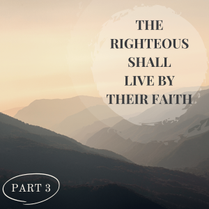 The Righteous Shall Live By Their Faith Part 3