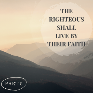 The Righteous Shall Live By Their Faith Part 5