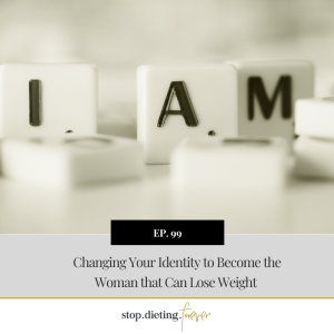EP 99. Changing Your Identity to Become the Woman that Can Lose Weight