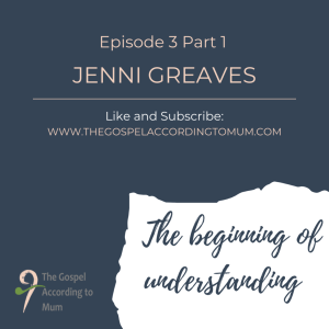 The Gospel According to Mum Episode 3 Part 1 - The beginning of understanding with Jenni Greaves