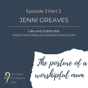 The Gospel According to Mum Episode 3 Part 2 - The posture of a worshipful mum with Jenni Greaves