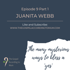 The Gospel According to Mum Episode 9 Part 1 - The many mysterious ways to bless a ’yes’ with Juanita Webb