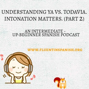 I-002: Understanding Ya vs. Todavía. Intonation Matters – Part 2 – Intermediate – Up-Beginner Spanish Podcast