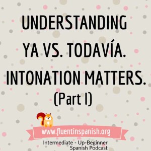 I-001: Understanding Ya vs. Todavía. Intonation Matters – Part 1 – Intermediate – Up-Beginner Spanish Podcast