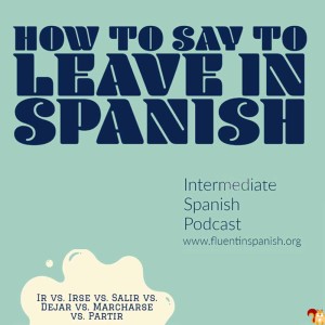 I-008: How to say to leave in Spanish – Ir vs. Irse vs. Salir vs. Dejar vs. Marcharse vs. Partir – Intermediate Spanish Podcast