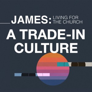 A Trade-In Culture  - James: Living for the Church // Pastor Alex Pearson